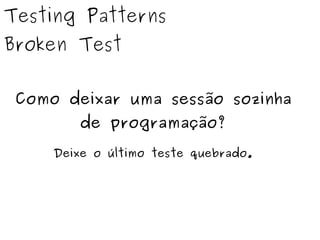 Testing Patterns 
Broken Test 
Como deixar uma sessão sozinha 
de programação? 
Deixe o último teste quebrado. 
 