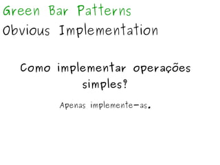 Green Bar Patterns 
Obvious Implementation 
Como implementar operações 
simples? 
Apenas implemente-as. 
 