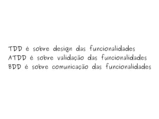 TDD é sobre design das funcionalidades 
ATDD é sobre validação das funcionalidades 
BDD é sobre comunicação das funcionalidades 
 