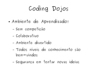 Coding Dojos 
● Ambiente de Aprendizado! 
– Sem competição 
– Colaborativo 
– Ambiente divertido 
– Todos níveis de conhecimento são 
bem-vindos 
– Segurança em tentar novas ideias 
 