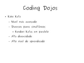 Coding Dojos 
● Kake Kata 
– Nível mais avançado 
– Diversos pares simultâneos 
● Randori Katas em paralelo 
– Alta diversidade 
– Alto nível de aprendizado 
 