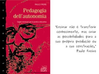 “Ensinar não é transferir 
conhecimento, mas criar 
as possibilidades para a 
sua própria produção ou 
a sua construção.” 
Paulo Freire 
http://aosmestresdaeducacao.blogspot.com.br 
 