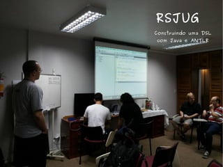RSJUG 
Construindo uma DSL 
com Java e ANTLR 
 