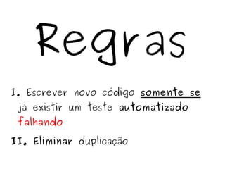 Regras 
I. Escrever novo código somente se 
já existir um teste automatizado 
falhando 
II. Eliminar duplicação 
 