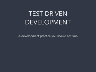 TEST DRIVEN
DEVELOPMENT
A development practice you should not skip
 
