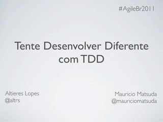 #AgileBr2011




   Tente Desenvolver Diferente
           com TDD

Altieres Lopes         Mauricio Matsuda
@altrs                @mauriciomatsuda
 