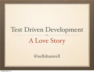 A Love Story
@nellshamrell
Test Driven Development
Tuesday, April 16, 13
 