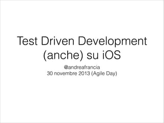 Test Driven Development
(anche) su iOS
@andreafrancia
30 novembre 2013 (Agile Day)

 