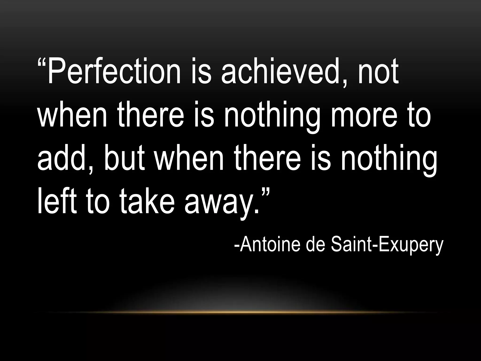 “Perfection is achieved, not
when there is nothing more to
add, but when there is nothing
left to take away.”
              -Antoine de Saint-Exupery
 