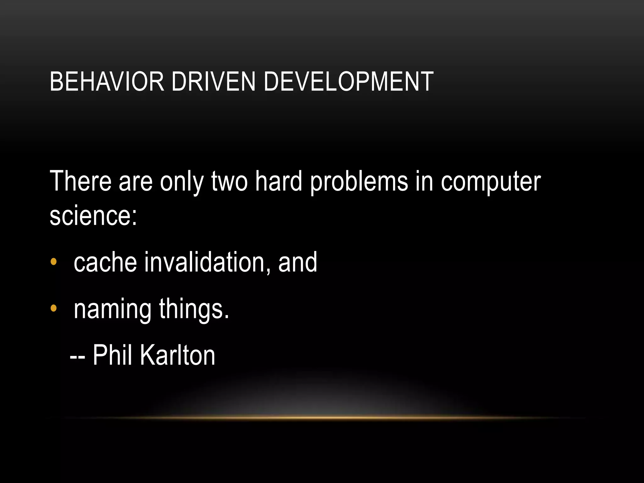 BEHAVIOR DRIVEN DEVELOPMENT


There are only two hard problems in computer
science:
• cache invalidation, and
• naming things.
 -- Phil Karlton
 