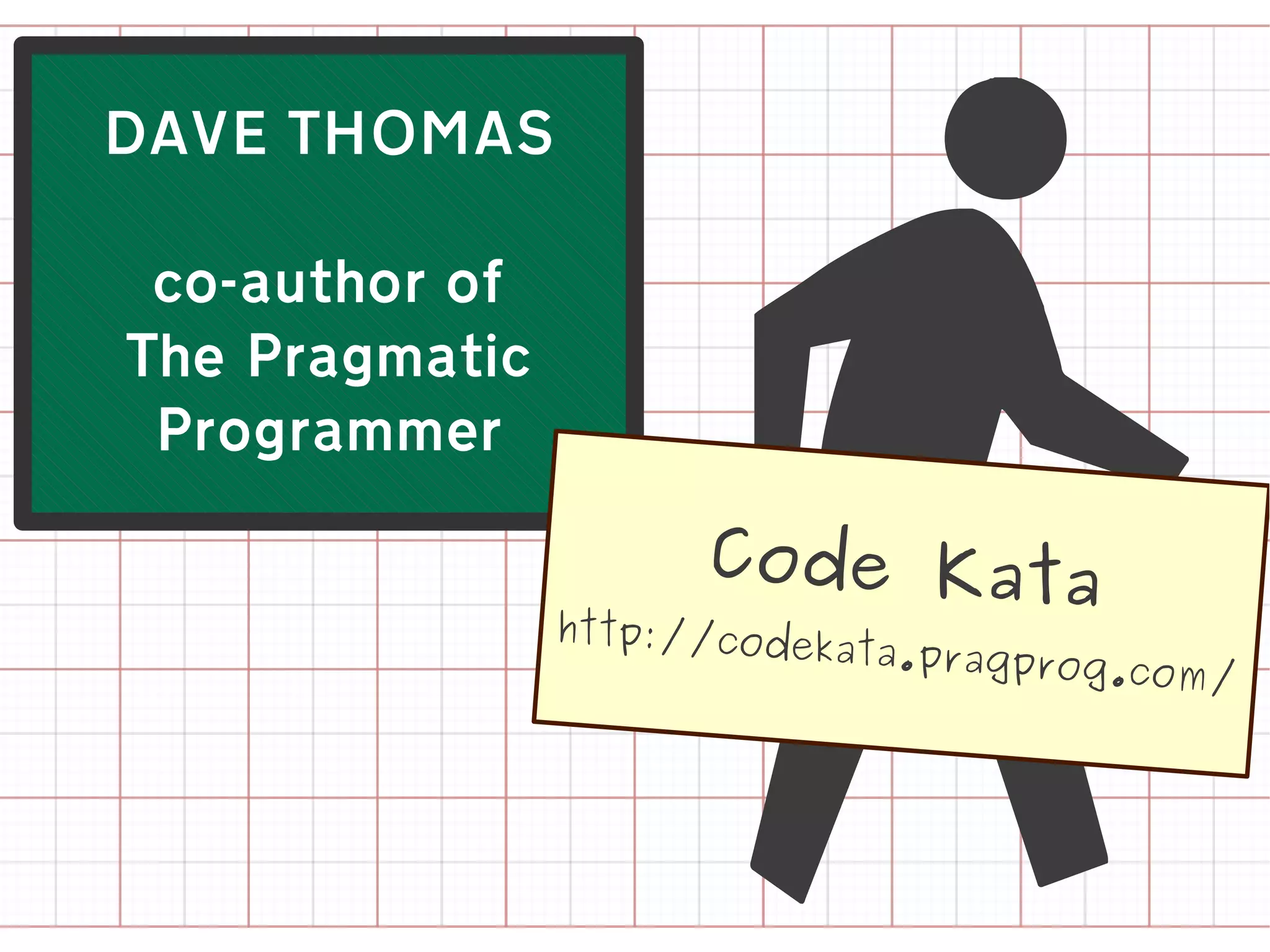 !
DAVE THOMAS

 co-author of
The Pragmatic
 Programmer

                      Code Kata
                http://code
                            kata.pragpro
                                        g.co   m/
 