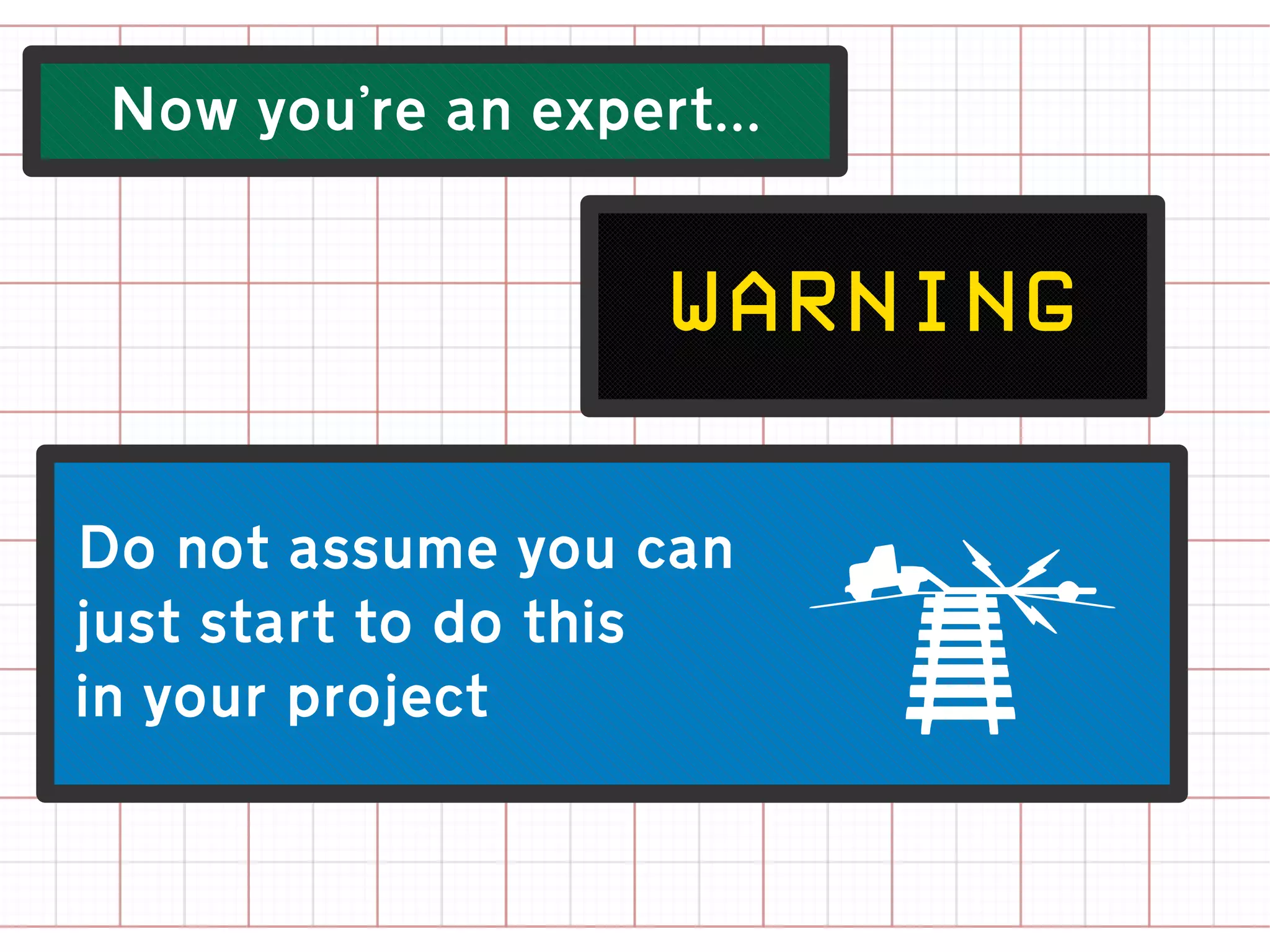 Now you're an expert...


                    warning

Do not assume you can
just start to do this
in your project            D
 
