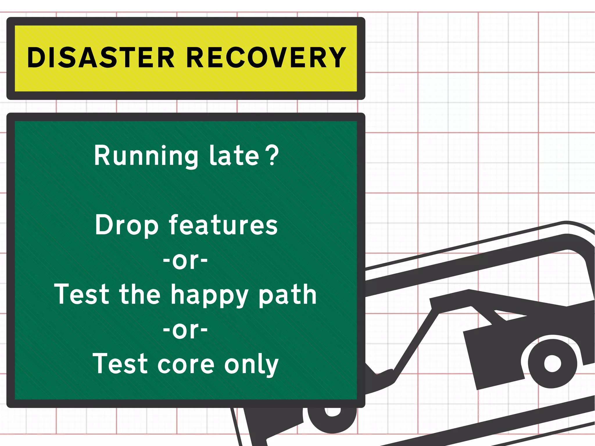 DISASTER RECOVERY


   Running late?

    Drop features
         -or-
 Test the happy path
         -or-
    Test core only
 