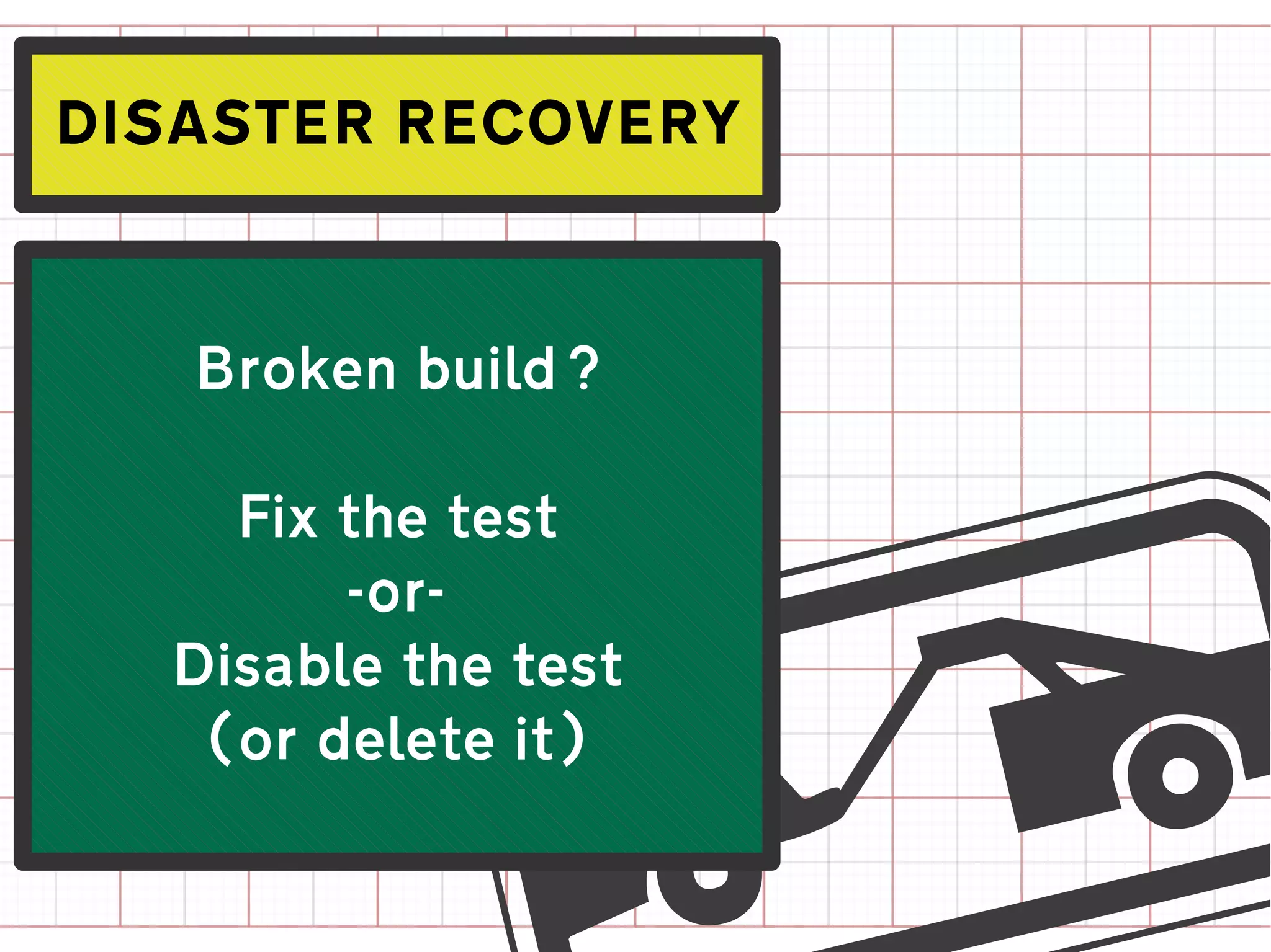 DISASTER RECOVERY



   Broken build?

    Fix the test
        -or-
  Disable the test
   (or delete it)
 