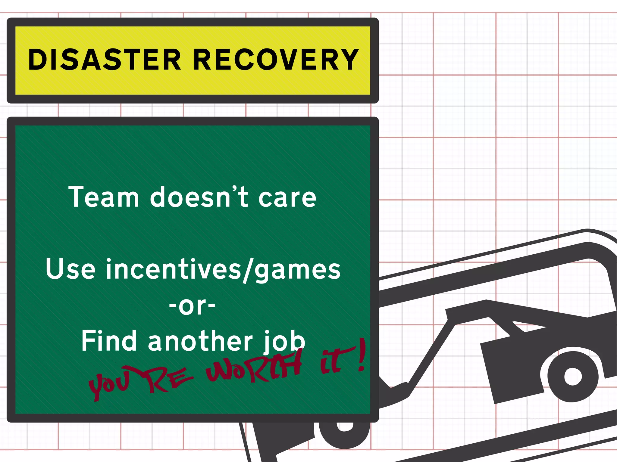DISASTER RECOVERY



  Team doesn't care

Use incentives/games
        -or-
  Find another job
   You 're worth it !
 