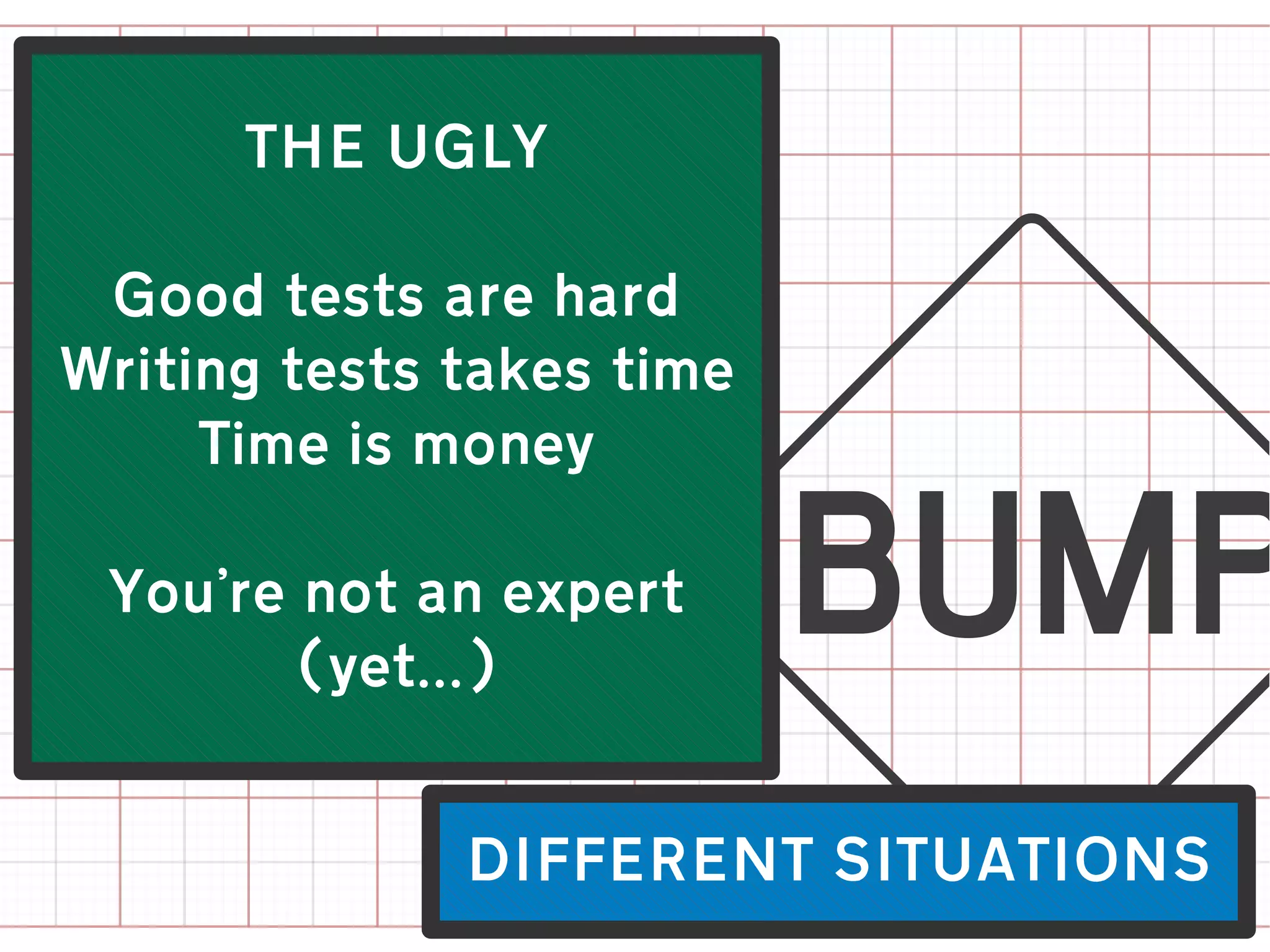 THE UGLY




                    c
 Good tests are hard
Writing tests takes time
     Time is money

 You're not an expert
        (yet...)


              DIFFERENT SITUATIONS
 