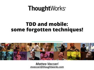 TDD and mobile:
some forgotten techniques!
Matteo Vaccari
mvaccari@thoughtworks.com
 