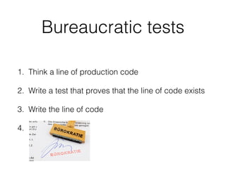 Bureaucratic tests
1. Think a line of production code
2. Write a test that proves that the line of code exists
3. Write the line of code
4. .
 