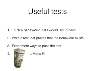 Useful tests
1. Think a behaviour that I would like to have
2. Write a test that proves that the behaviour exists
3. Experiment ways to pass the test
4. $$$!………… Value !!!
 