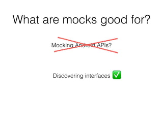 What are mocks good for?
Mocking Android APIs?
Discovering interfaces ✅
 