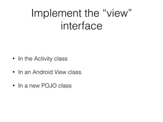 Implement the “view”
interface
• In the Activity class
• In an Android View class
• In a new POJO class
 