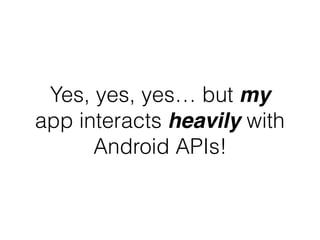 Yes, yes, yes… but my
app interacts heavily with
Android APIs!
 
