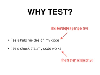 WHY TEST?
• Tests help me design my code
• Tests check that my code works
the developer perspective
the tester perspective
 