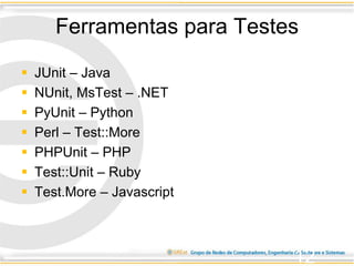 Ferramentas para Testes
 JUnit – Java
 NUnit, MsTest – .NET
 PyUnit – Python
 Perl – Test::More
 PHPUnit – PHP
 Test::Unit – Ruby
 Test.More – Javascript
12
 