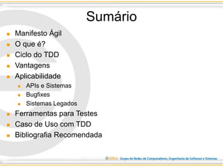 Sumário
 Manifesto Ágil
 O que é?
 Ciclo do TDD
 Vantagens
 Aplicabilidade
 APIs e Sistemas
 Bugfixes
 Sistemas Legados
 Ferramentas para Testes
 Caso de Uso com TDD
 Bibliografia Recomendada
 