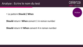 Analyse : Ecrire le nom du test
• Le pattern Should / When
Should return I When convert 1 in roman number
Should return IV When convert 4 in roman number
Analyse
 