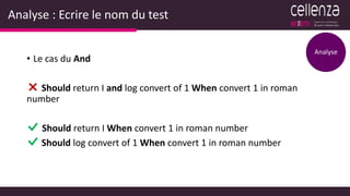 Analyse : Ecrire le nom du test
• Le cas du And
Should return I and log convert of 1 When convert 1 in roman
number
Should return I When convert 1 in roman number
Should log convert of 1 When convert 1 in roman number
Analyse
 