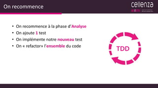 On recommence
• On recommence à la phase d’Analyse
• On ajoute 1 test
• On implémente notre nouveau test
• On « refactor» l’ensemble du code
TDD
 