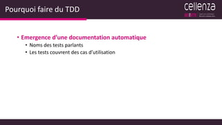 Pourquoi faire du TDD
• Emergence d’une documentation automatique
• Noms des tests parlants
• Les tests couvrent des cas d’utilisation
 