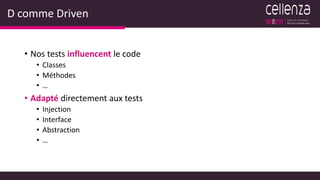D comme Driven
• Nos tests influencent le code
• Classes
• Méthodes
• …
• Adapté directement aux tests
• Injection
• Interface
• Abstraction
• …
 