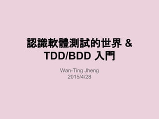 認識軟體測試的世界 &
TDD/BDD 入門
Wan-Ting Jheng
2015/4/28
 