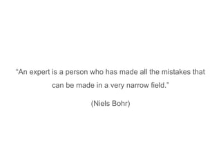 “An expert is a person who has made all the mistakes that
can be made in a very narrow field.”
(Niels Bohr)
 