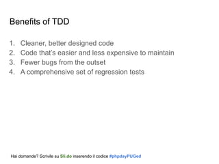 Benefits of TDD
1. Cleaner, better designed code
2. Code that’s easier and less expensive to maintain
3. Fewer bugs from the outset
4. A comprehensive set of regression tests
Hai domande? Scrivile su Sli.do inserendo il codice #phpdayPUGed
 