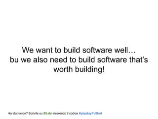 We want to build software well…
bu we also need to build software that’s
worth building!
Hai domande? Scrivile su Sli.do inserendo il codice #phpdayPUGed
 