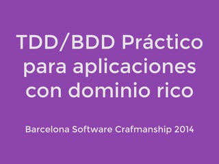 TDD/BDD Práctico 
para aplicaciones 
con dominio rico 
Barcelona Software Crafmanship 2014 
 