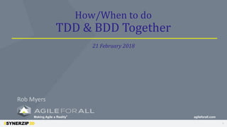 1
Making Agile a Reality®
agileforall.com
How/When to do
TDD & BDD Together
Rob Myers
21 February 2018
 