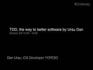 TDD, the way to better software by Ursu Dan
Session 2/6 15:00 - 16:00
#Codeway
Dan Ursu, iOS Developer YOPESO
 
