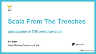 Kfir Bloch
Scala From The Trenches
Head of Backend Engineering @ Wix
@kfirondev
Introduction to TDD and clean code
 