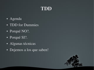   
TDD
 Agenda
 TDD for Dummies
 Porqué NO?.
 Porqué SI?.
 Algunas técnicas
 Dejemos a los que saben!
 