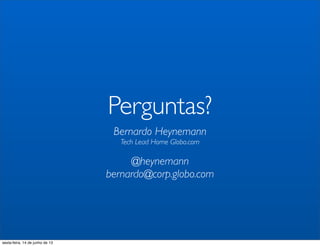 Perguntas?
Bernardo Heynemann
Tech Lead Home Globo.com
@heynemann
bernardo@corp.globo.com
sexta-feira, 14 de junho de 13
 