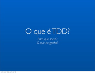 O que éTDD?
Para que serve?
O que eu ganho?
sexta-feira, 14 de junho de 13
 