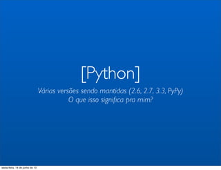 [Python]
Várias versões sendo mantidas (2.6, 2.7, 3.3, PyPy)
O que isso signiﬁca pra mim?
sexta-feira, 14 de junho de 13
 
