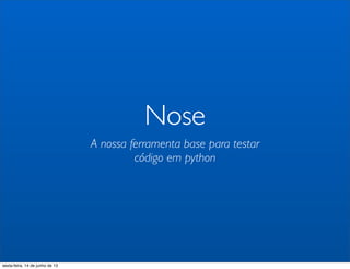 Nose
A nossa ferramenta base para testar
código em python
sexta-feira, 14 de junho de 13
 