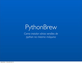 PythonBrew
Como instalar várias versões de
python na mesma máquina
sexta-feira, 14 de junho de 13
 