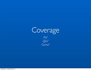 Coverage
Pq?
Qto?
Como?
sexta-feira, 14 de junho de 13
 