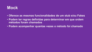 Mock 
• Oferece as mesmas funcionalidades de um stub e/ou Fakes 
• Podem ter regras definidas para determinar em que ordem 
métodos foram chamados 
• Podem acompanhar quantas vezes o método foi chamado 
 